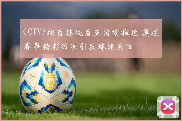 CCTV5线直播观看正持续推进 奥运赛事精彩对决引发球迷关注