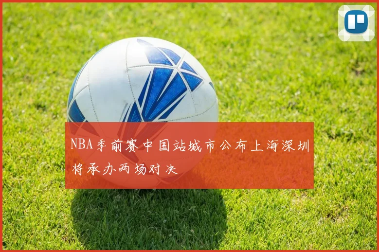 NBA季前赛中国站城市公布上海深圳将承办两场对决