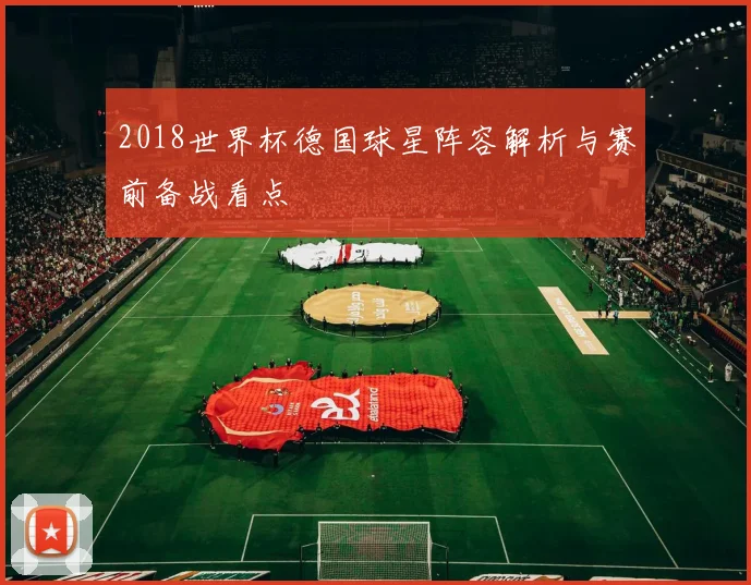 2018世界杯德国球星阵容解析与赛前备战看点