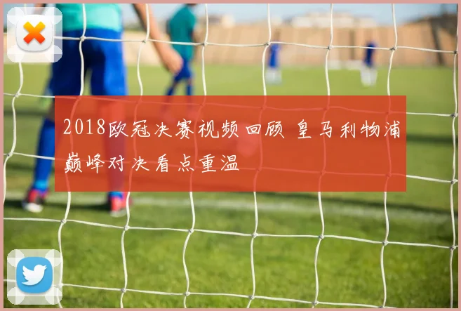 2018欧冠决赛视频回顾 皇马利物浦巅峰对决看点重温