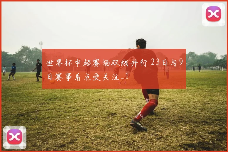 世界杯中超赛场双线并行 23日与9日赛事看点受关注_1