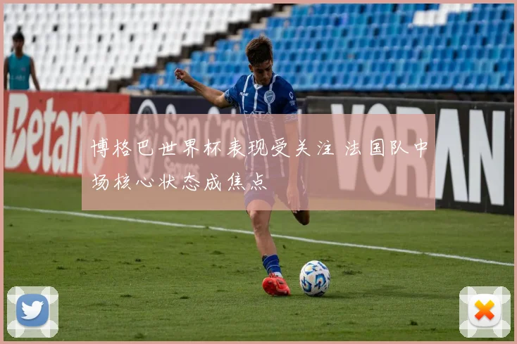博格巴世界杯表现受关注 法国队中场核心状态成焦点