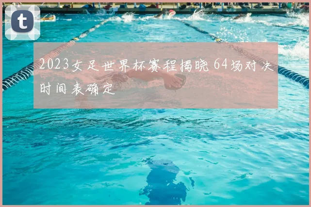 2023女足世界杯赛程揭晓 64场对决时间表确定