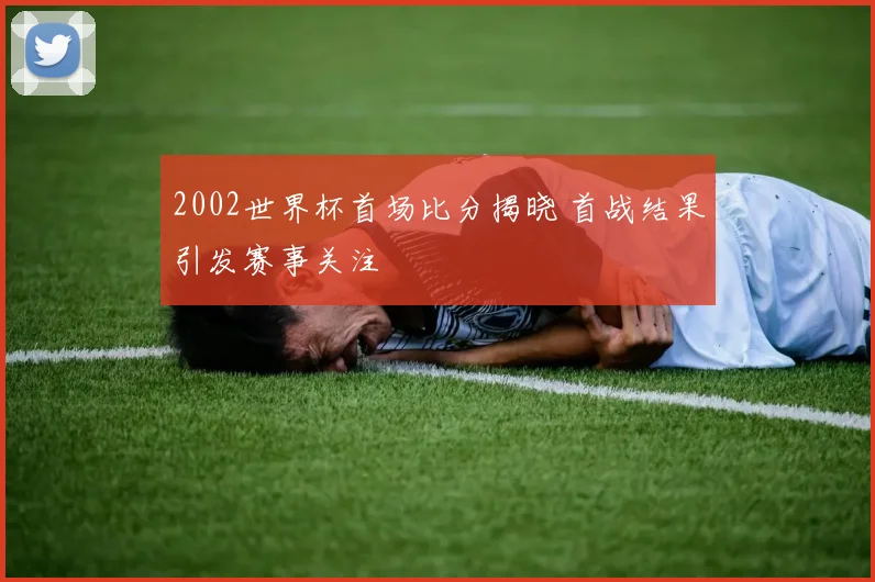 2002世界杯首场比分揭晓 首战结果引发赛事关注
