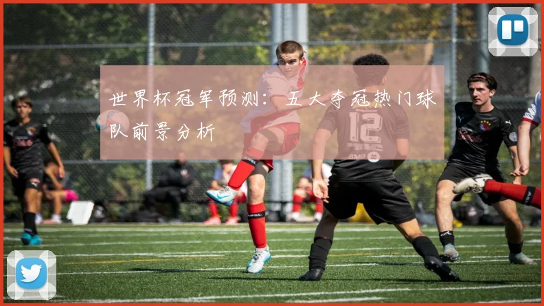 世界杯冠军预测：五大夺冠热门球队前景分析